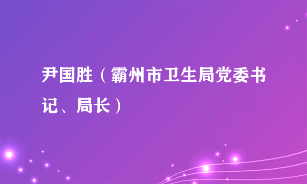 尹国胜（霸州市卫生局党委书记、局长）