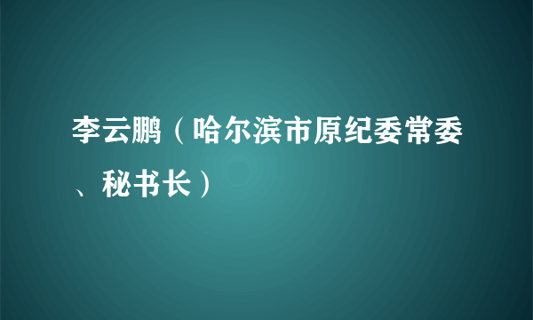 李云鹏（哈尔滨市原纪委常委、秘书长）