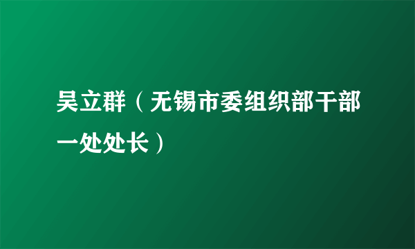 吴立群（无锡市委组织部干部一处处长）