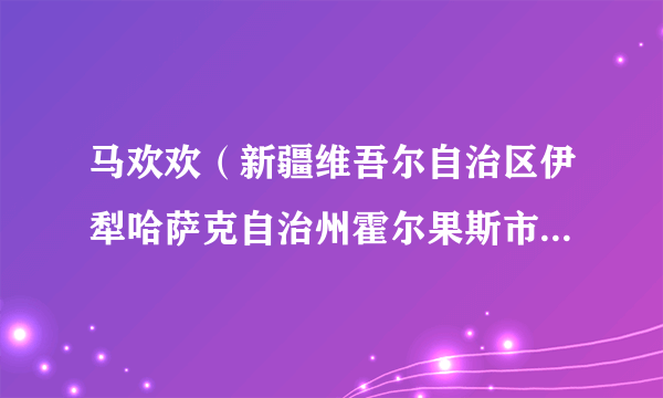 马欢欢（新疆维吾尔自治区伊犁哈萨克自治州霍尔果斯市文化体育广播电视和旅游局党组成员、局长）