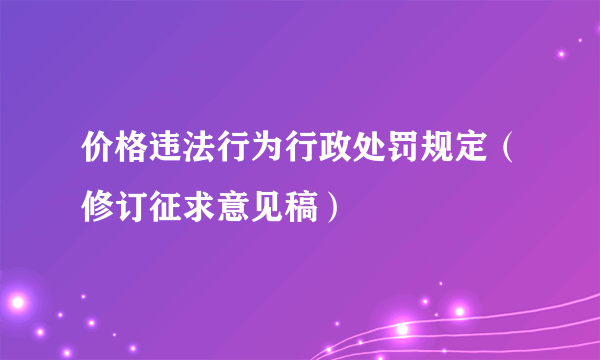 价格违法行为行政处罚规定（修订征求意见稿）