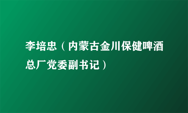 李培忠（内蒙古金川保健啤酒总厂党委副书记）