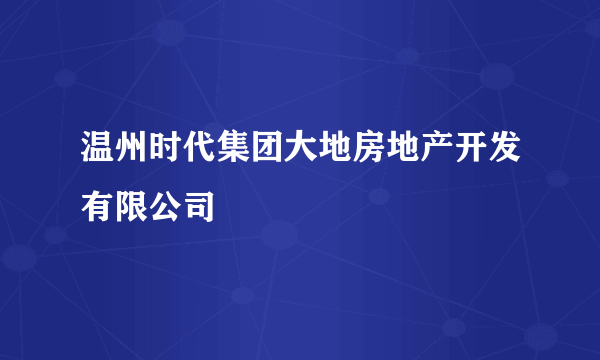 温州时代集团大地房地产开发有限公司