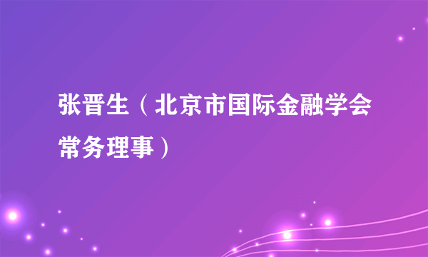 张晋生（北京市国际金融学会常务理事）