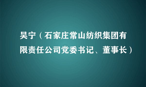 吴宁（石家庄常山纺织集团有限责任公司党委书记、董事长）