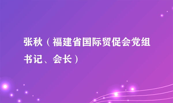 张秋（福建省国际贸促会党组书记、会长）