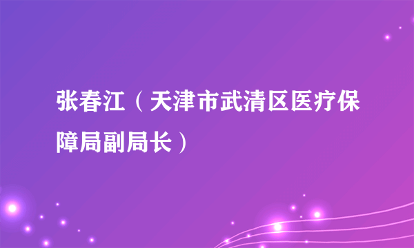 张春江（天津市武清区医疗保障局副局长）