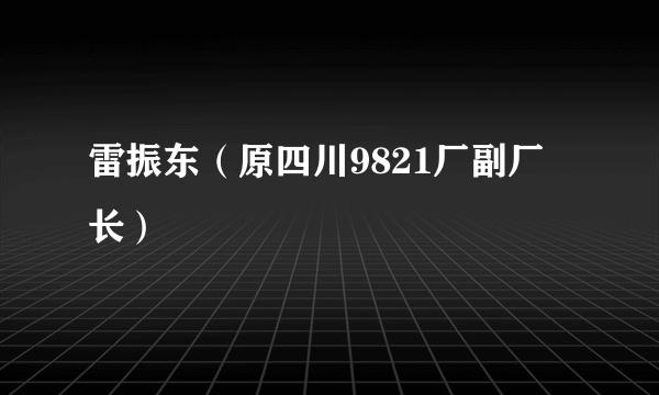 雷振东（原四川9821厂副厂长）