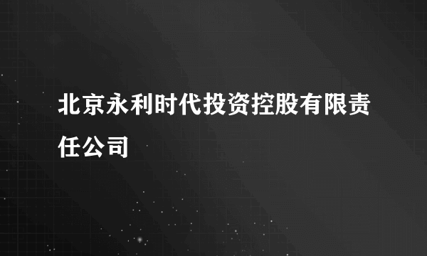 北京永利时代投资控股有限责任公司