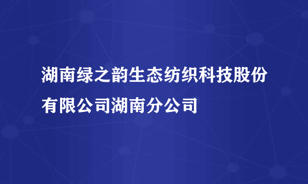 湖南绿之韵生态纺织科技股份有限公司湖南分公司