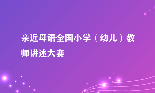 亲近母语全国小学（幼儿）教师讲述大赛