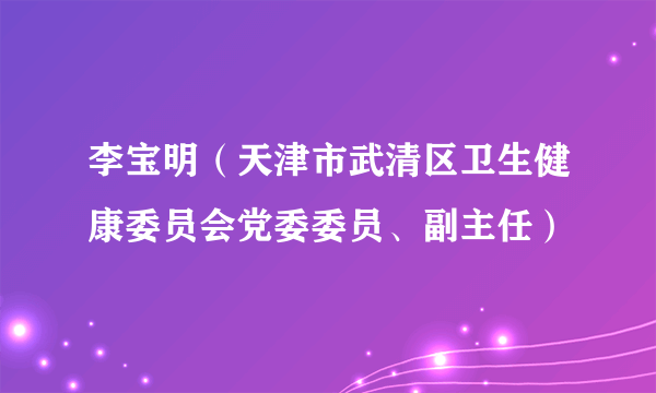 李宝明（天津市武清区卫生健康委员会党委委员、副主任）