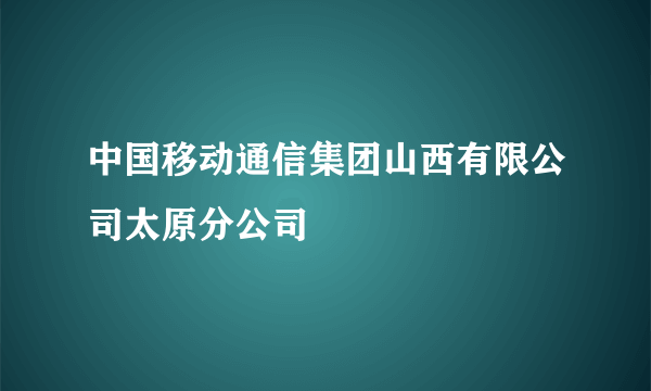 中国移动通信集团山西有限公司太原分公司