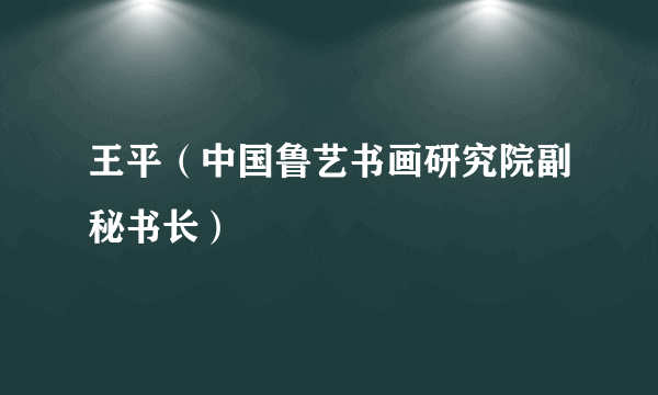 王平（中国鲁艺书画研究院副秘书长）