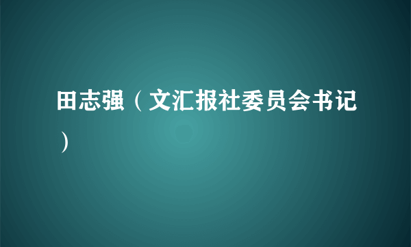 田志强（文汇报社委员会书记）