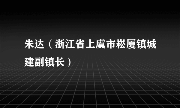 朱达（浙江省上虞市崧厦镇城建副镇长）