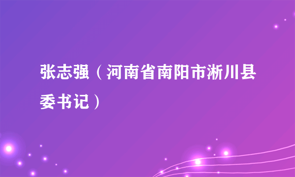 张志强（河南省南阳市淅川县委书记）