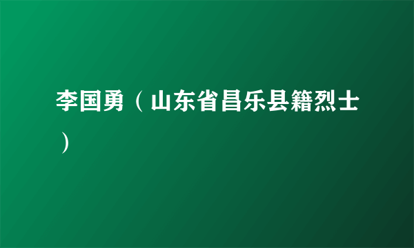 李国勇（山东省昌乐县籍烈士）