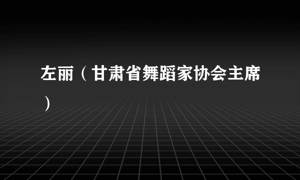 左丽（甘肃省舞蹈家协会主席）