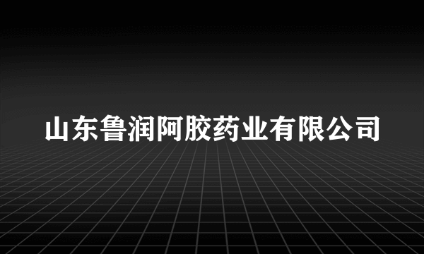 山东鲁润阿胶药业有限公司