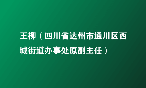 王柳（四川省达州市通川区西城街道办事处原副主任）