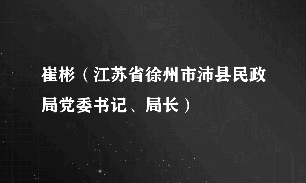 崔彬（江苏省徐州市沛县民政局党委书记、局长）