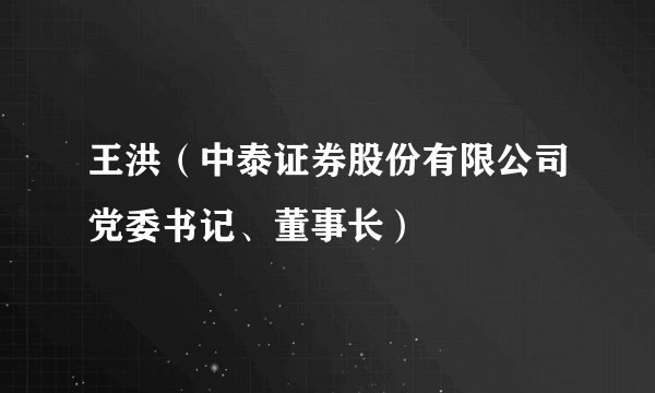 王洪（中泰证券股份有限公司党委书记、董事长）