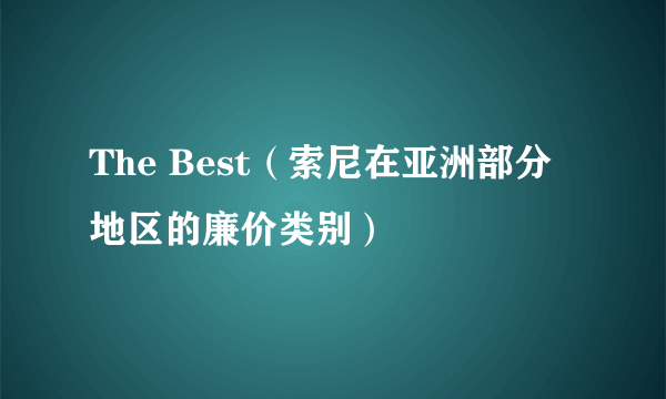 The Best（索尼在亚洲部分地区的廉价类别）