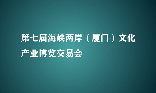 第七届海峡两岸（厦门）文化产业博览交易会