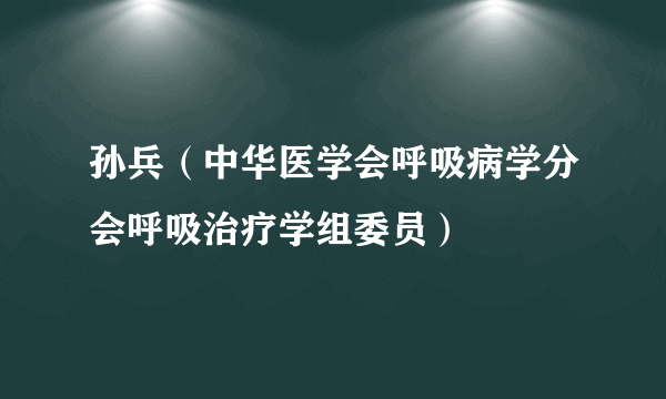 孙兵（中华医学会呼吸病学分会呼吸治疗学组委员）