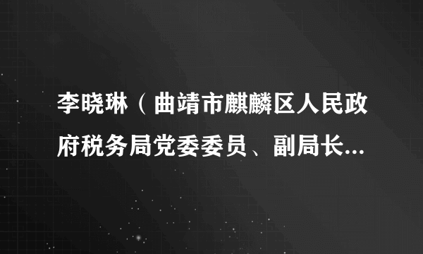 李晓琳（曲靖市麒麟区人民政府税务局党委委员、副局长、一级主办）