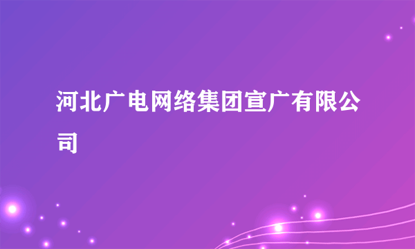 河北广电网络集团宣广有限公司