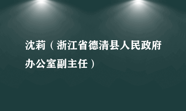 沈莉（浙江省德清县人民政府办公室副主任）