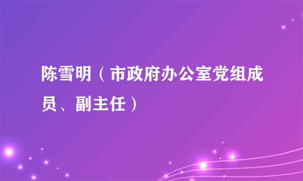 陈雪明（市政府办公室党组成员、副主任）