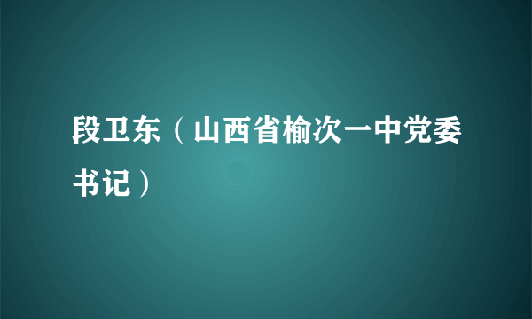 段卫东（山西省榆次一中党委书记）