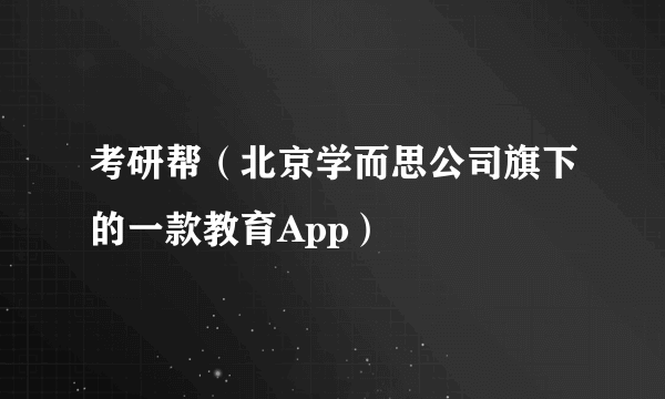 考研帮（北京学而思公司旗下的一款教育App）