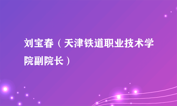 刘宝春（天津铁道职业技术学院副院长）