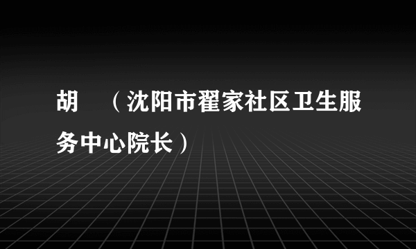 胡喆（沈阳市翟家社区卫生服务中心院长）