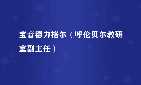 宝音德力格尔（呼伦贝尔教研室副主任）