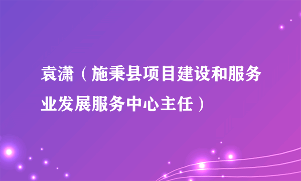 袁潇（施秉县项目建设和服务业发展服务中心主任）