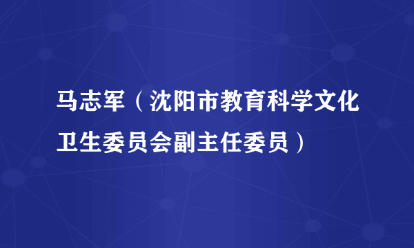 马志军（沈阳市教育科学文化卫生委员会副主任委员）