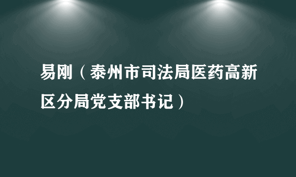 易刚（泰州市司法局医药高新区分局党支部书记）