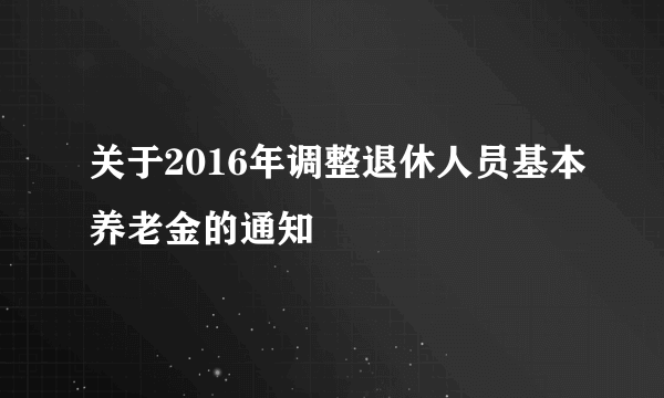 关于2016年调整退休人员基本养老金的通知