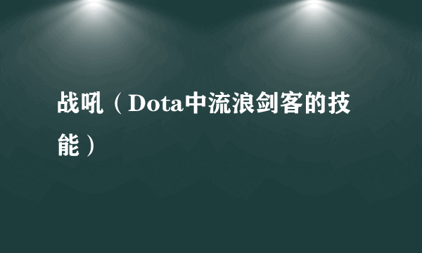 战吼（Dota中流浪剑客的技能）