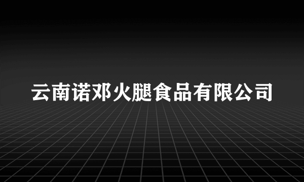 云南诺邓火腿食品有限公司