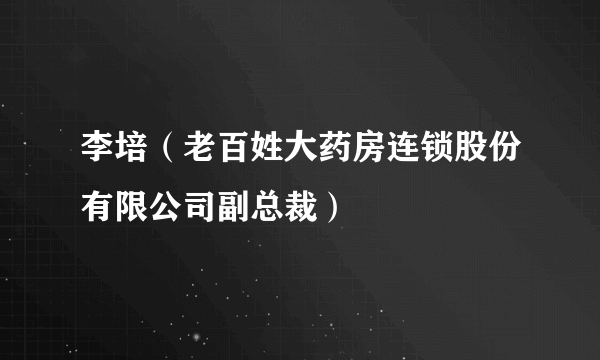 李培（老百姓大药房连锁股份有限公司副总裁）