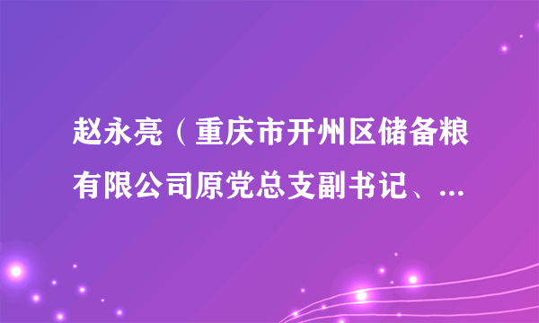 赵永亮（重庆市开州区储备粮有限公司原党总支副书记、监事、工会主席）