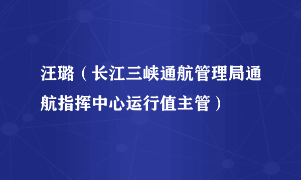 汪璐（长江三峡通航管理局通航指挥中心运行值主管）