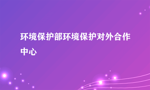 环境保护部环境保护对外合作中心