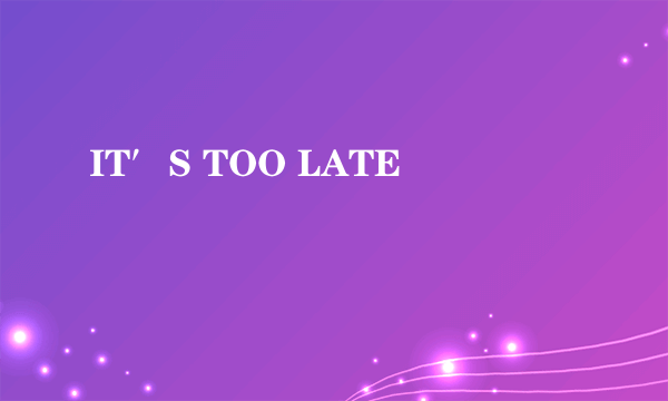 IT′S TOO LATE